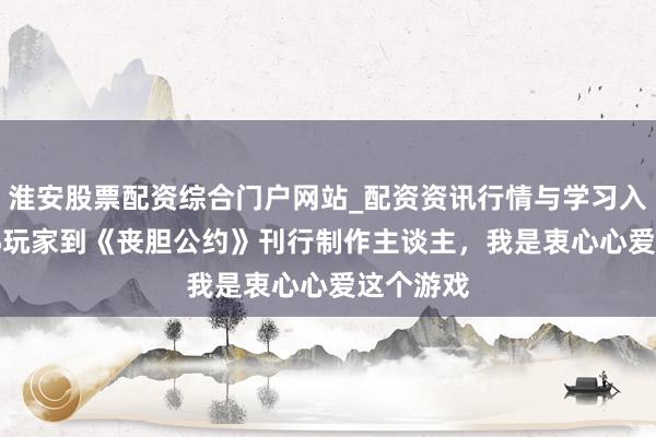 淮安股票配资综合门户网站_配资资讯行情与学习入口 从FPS玩家到《丧胆公约》刊行制作主谈主，我是衷心心爱这个游戏