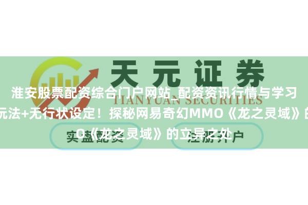 淮安股票配资综合门户网站_配资资讯行情与学习入口 驯龙玩法+无行状设定！探秘网易奇幻MMO《龙之灵域》的立异之处