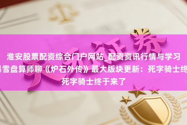 淮安股票配资综合门户网站_配资资讯行情与学习入口 暴雪盘算师聊《炉石外传》最大版块更新：死字骑士终于来了
