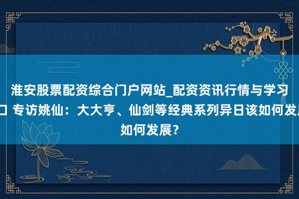 淮安股票配资综合门户网站_配资资讯行情与学习入口 专访姚仙：大大亨、仙剑等经典系列异日该如何发展？
