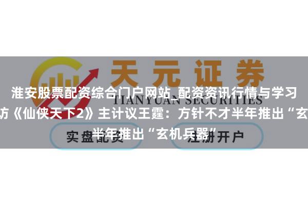 淮安股票配资综合门户网站_配资资讯行情与学习入口 专访《仙侠天下2》主计议王霆：方针不才半年推出“玄机兵器”