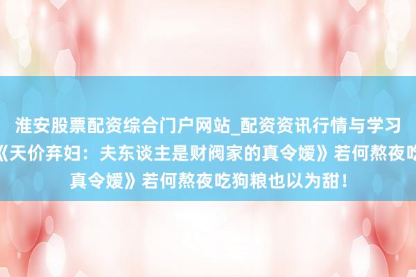 淮安股票配资综合门户网站_配资资讯行情与学习入口 口碑黑马《天价弃妇：夫东谈主是财阀家的真令嫒》若何熬夜吃狗粮也以为甜！