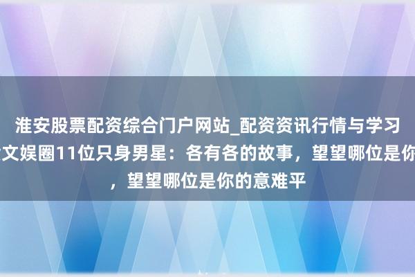 淮安股票配资综合门户网站_配资资讯行情与学习入口 盘货文娱圈11位只身男星：各有各的故事，望望哪位是你的意难平