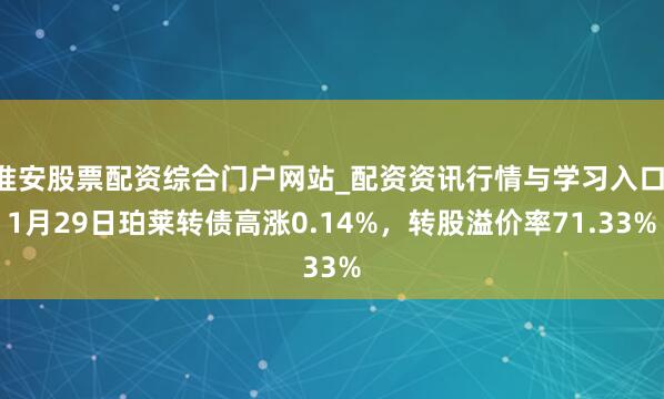 淮安股票配资综合门户网站_配资资讯行情与学习入口 1月29日珀莱转债高涨0.14%，转股溢价率71.33%