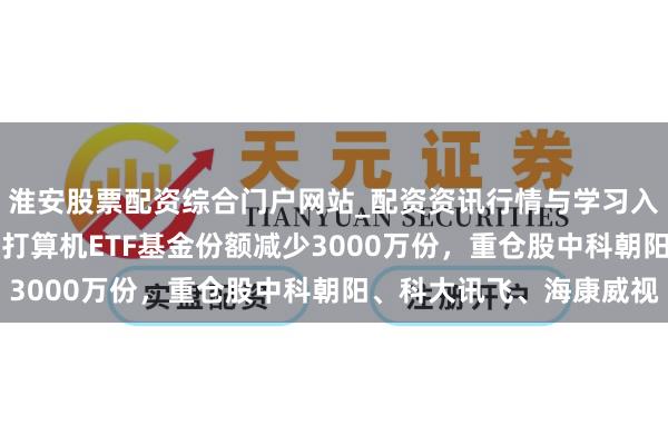 淮安股票配资综合门户网站_配资资讯行情与学习入口 1月29日天弘中证打算机ETF基金份额减少3000万份，重仓股中科朝阳、科大讯飞、海康威视
