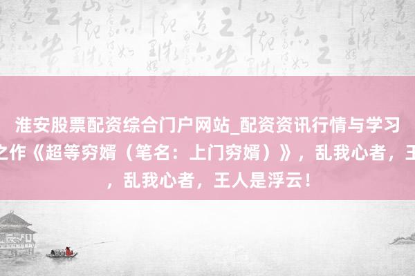淮安股票配资综合门户网站_配资资讯行情与学习入口 扛鼎之作《超等穷婿（笔名：上门穷婿）》，乱我心者，王人是浮云！