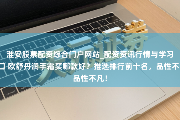 淮安股票配资综合门户网站_配资资讯行情与学习入口 欧舒丹润手霜买哪款好？推选排行前十名，品性不凡！