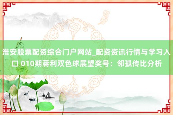 淮安股票配资综合门户网站_配资资讯行情与学习入口 010期蒋利双色球展望奖号：邻孤传比分析
