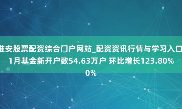 淮安股票配资综合门户网站_配资资讯行情与学习入口 1月基金新开户数54.63万户 环比增长123.80%