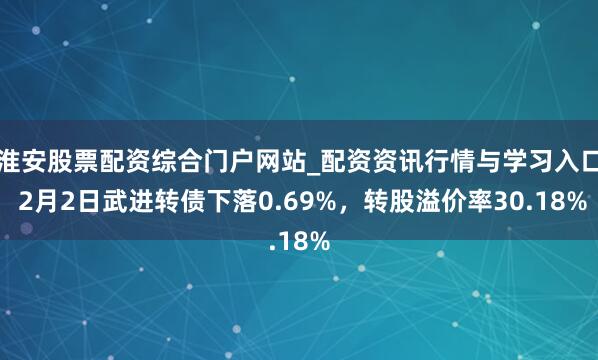 淮安股票配资综合门户网站_配资资讯行情与学习入口 2月2日武进转债下落0.69%，转股溢价率30.18%