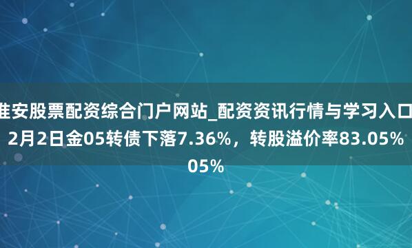 淮安股票配资综合门户网站_配资资讯行情与学习入口 2月2日金05转债下落7.36%，转股溢价率83.05%