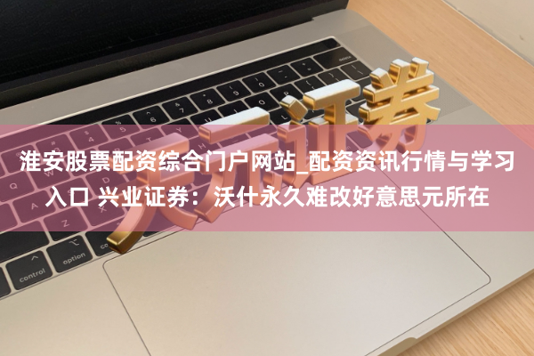 淮安股票配资综合门户网站_配资资讯行情与学习入口 兴业证券：沃什永久难改好意思元所在