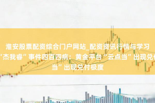 淮安股票配资综合门户网站_配资资讯行情与学习入口 “杰我睿”事件四百四病：黄金平台“云点当”出现兑付极度