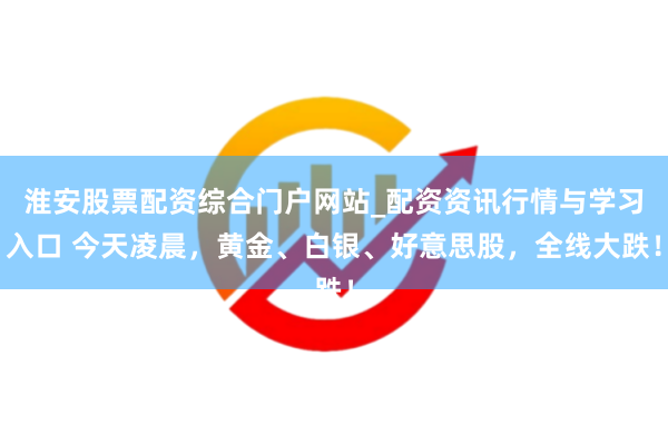 淮安股票配资综合门户网站_配资资讯行情与学习入口 今天凌晨，黄金、白银、好意思股，全线大跌！