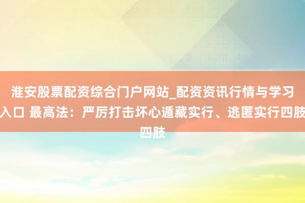 淮安股票配资综合门户网站_配资资讯行情与学习入口 最高法：严厉打击坏心遁藏实行、逃匿实行四肢
