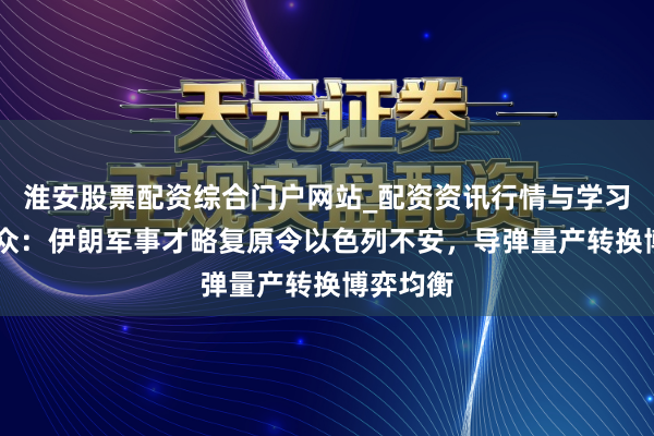 淮安股票配资综合门户网站_配资资讯行情与学习入口 群众：伊朗军事才略复原令以色列不安，导弹量产转换博弈均衡