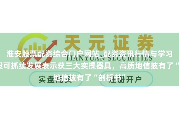 淮安股票配资综合门户网站_配资资讯行情与学习入口 A股可抓续发展表示获三大实操器具，高质地信披有了“剖析书”