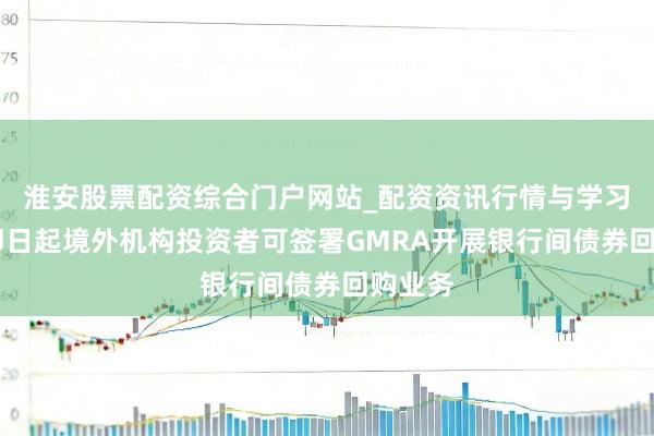 淮安股票配资综合门户网站_配资资讯行情与学习入口 即日起境外机构投资者可签署GMRA开展银行间债券回购业务