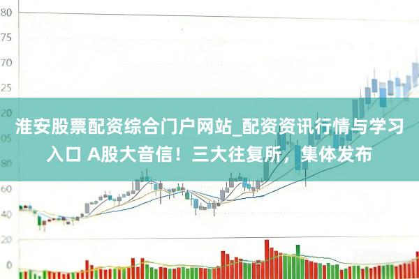 淮安股票配资综合门户网站_配资资讯行情与学习入口 A股大音信！三大往复所，集体发布