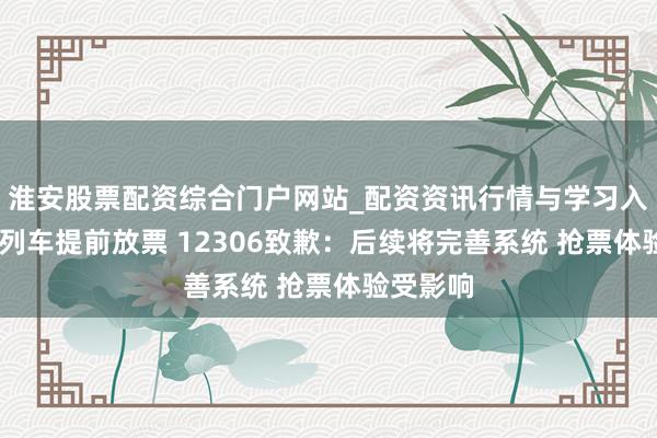 淮安股票配资综合门户网站_配资资讯行情与学习入口 部分列车提前放票 12306致歉：后续将完善系统 抢票体验受影响
