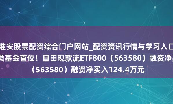 淮安股票配资综合门户网站_配资资讯行情与学习入口 融资榜丨居同类基金首位！目田现款流ETF800（563580）融资净买入124.4万元