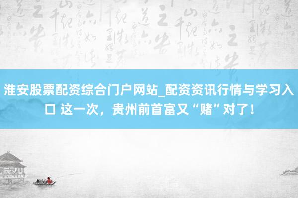 淮安股票配资综合门户网站_配资资讯行情与学习入口 这一次，贵州前首富又“赌”对了！