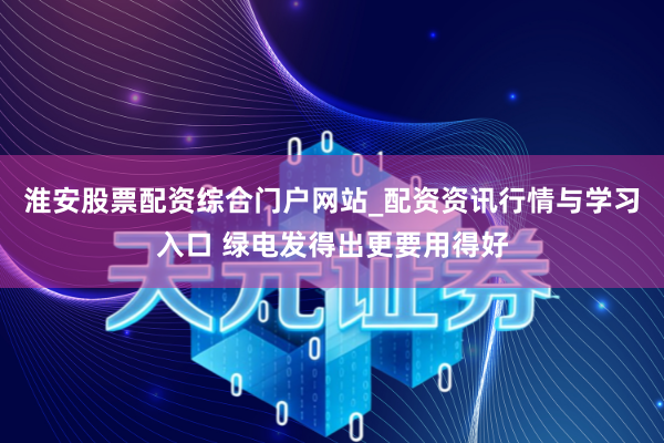 淮安股票配资综合门户网站_配资资讯行情与学习入口 绿电发得出更要用得好