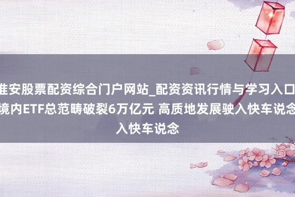 淮安股票配资综合门户网站_配资资讯行情与学习入口 境内ETF总范畴破裂6万亿元 高质地发展驶入快车说念