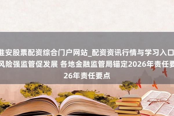 淮安股票配资综合门户网站_配资资讯行情与学习入口 防风险强监管促发展 各地金融监管局锚定2026年责任要点