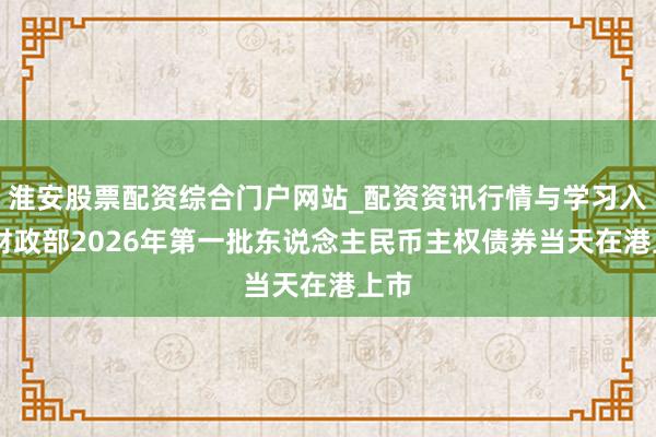 淮安股票配资综合门户网站_配资资讯行情与学习入口 财政部2026年第一批东说念主民币主权债券当天在港上市