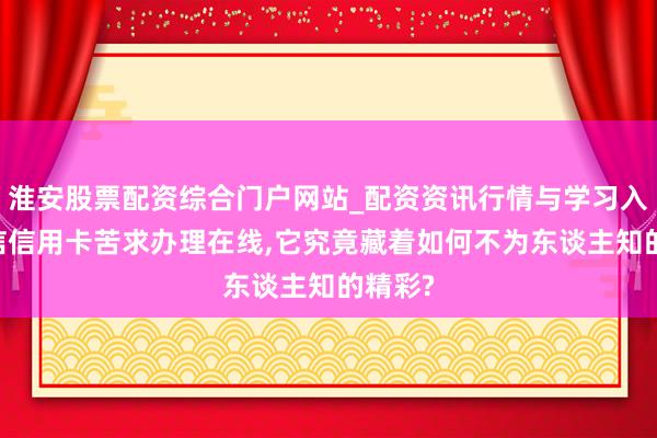 淮安股票配资综合门户网站_配资资讯行情与学习入口 中信信用卡苦求办理在线,它究竟藏着如何不为东谈主知的精彩?