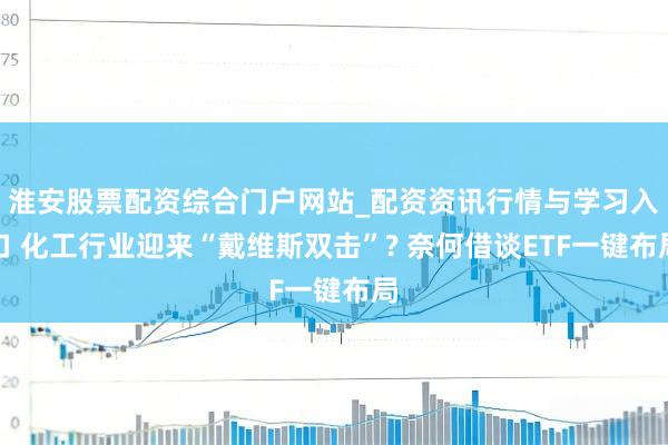 淮安股票配资综合门户网站_配资资讯行情与学习入口 化工行业迎来“戴维斯双击”? 奈何借谈ETF一键布局