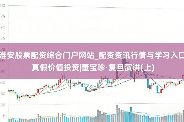 淮安股票配资综合门户网站_配资资讯行情与学习入口 真假价值投资|董宝珍·复旦演讲(上)