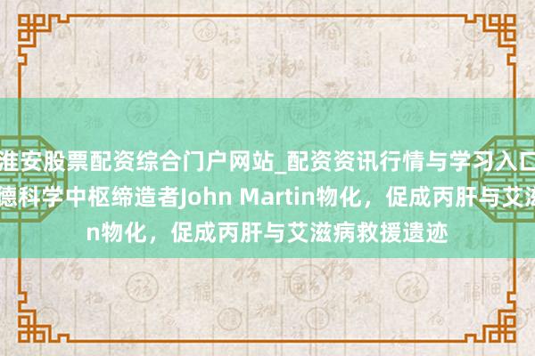 淮安股票配资综合门户网站_配资资讯行情与学习入口 吊唁！祥瑞德科学中枢缔造者John Martin物化，促成丙肝与艾滋病救援遗迹