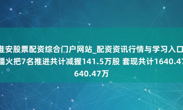 淮安股票配资综合门户网站_配资资讯行情与学习入口 新疆火把7名推进共计减握141.5万股 套现共计1640.47万