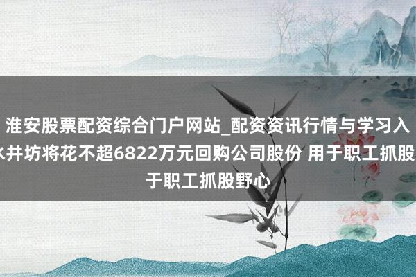 淮安股票配资综合门户网站_配资资讯行情与学习入口 水井坊将花不超6822万元回购公司股份 用于职工抓股野心