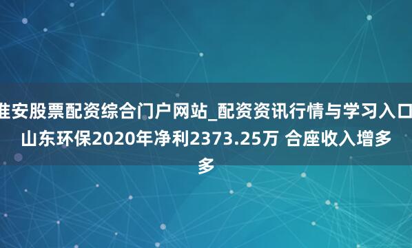 淮安股票配资综合门户网站_配资资讯行情与学习入口 山东环保2020年净利2373.25万 合座收入增多