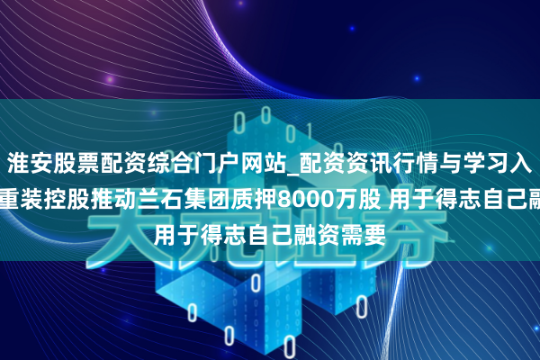 淮安股票配资综合门户网站_配资资讯行情与学习入口 兰石重装控股推动兰石集团质押8000万股 用于得志自己融资需要
