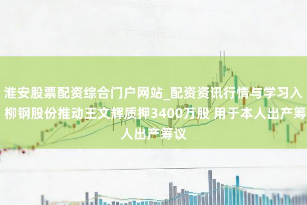 淮安股票配资综合门户网站_配资资讯行情与学习入口 柳钢股份推动王文辉质押3400万股 用于本人出产筹议