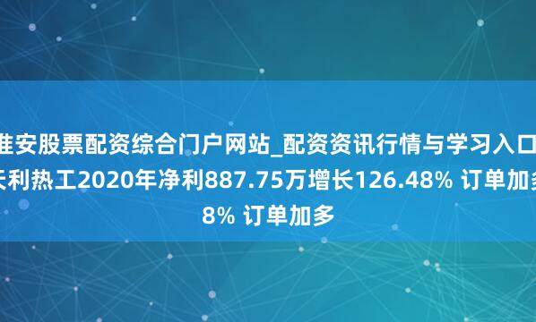 淮安股票配资综合门户网站_配资资讯行情与学习入口 天利热工2020年净利887.75万增长126.48% 订单加多