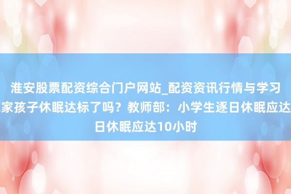 淮安股票配资综合门户网站_配资资讯行情与学习入口 你家孩子休眠达标了吗？教师部：小学生逐日休眠应达10小时