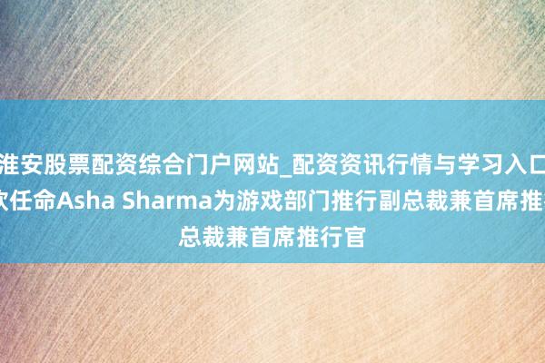 淮安股票配资综合门户网站_配资资讯行情与学习入口 微软任命Asha Sharma为游戏部门推行副总裁兼首席推行官