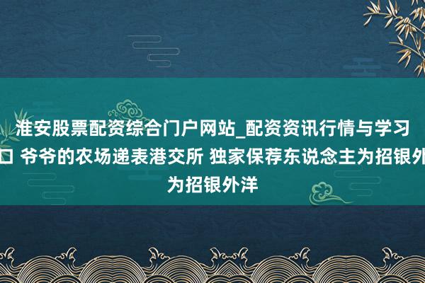 淮安股票配资综合门户网站_配资资讯行情与学习入口 爷爷的农场递表港交所 独家保荐东说念主为招银外洋