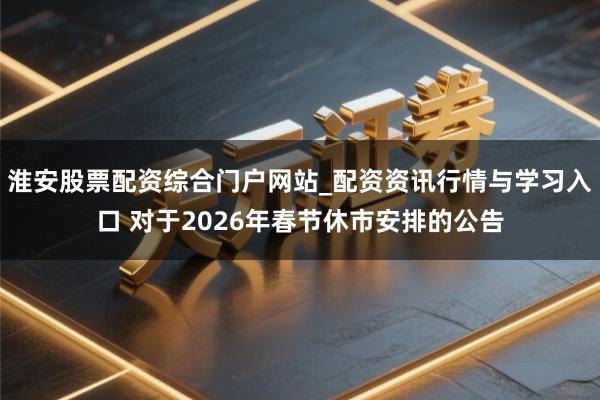 淮安股票配资综合门户网站_配资资讯行情与学习入口 对于2026年春节休市安排的公告