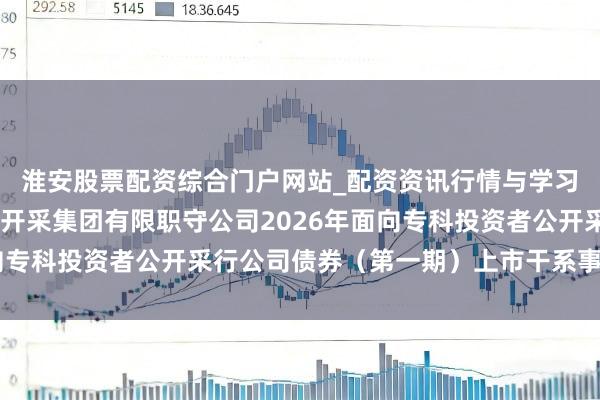 淮安股票配资综合门户网站_配资资讯行情与学习入口 对于福建省投资开采集团有限职守公司2026年面向专科投资者公开采行公司债券（第一期）上市干系事项的奉告