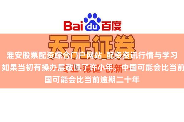 淮安股票配资综合门户网站_配资资讯行情与学习入口 后怕！如果当初有操办层敬佩了许小年，中国可能会比当前逾期二十年