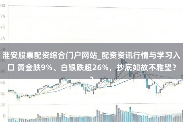 淮安股票配资综合门户网站_配资资讯行情与学习入口 黄金跌9%、白银跌超26%，抄底如故不雅望？