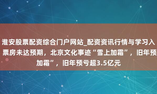 淮安股票配资综合门户网站_配资资讯行情与学习入口 《封神2》票房未达预期，北京文化事迹“雪上加霜”，旧年预亏超3.5亿元