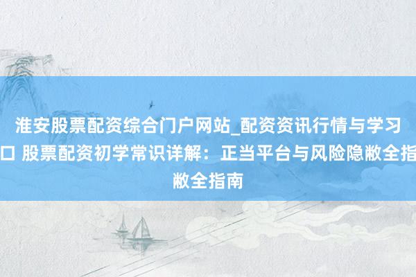 淮安股票配资综合门户网站_配资资讯行情与学习入口 股票配资初学常识详解：正当平台与风险隐敝全指南