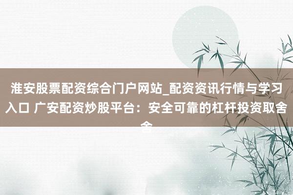 淮安股票配资综合门户网站_配资资讯行情与学习入口 广安配资炒股平台：安全可靠的杠杆投资取舍